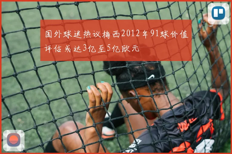国外球迷热议梅西2012年91球价值评估或达3亿至5亿欧元
